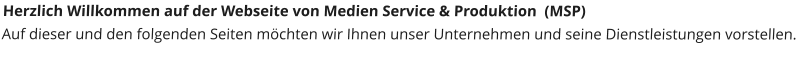 Herzlich Willkommen auf der Webseite von Medien Service & Produktion  (MSP) Auf dieser und den folgenden Seiten m�chten wir Ihnen unser Unternehmen und seine Dienstleistungen vorstellen.