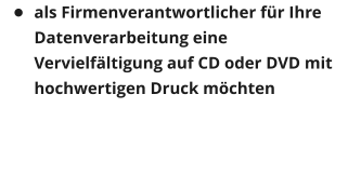 �	als Firmenverantwortlicher f�r Ihre Datenverarbeitung eine Vervielf�ltigung auf CD oder DVD mit hochwertigen Druck m�chten