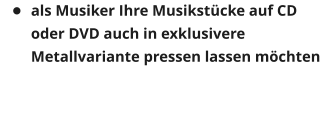 �	als Musiker Ihre Musikst�cke auf CD oder DVD auch in exklusivere Metallvariante pressen lassen m�chten