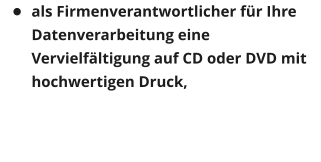 	als Firmenverantwortlicher fr Ihre Datenverarbeitung eine Vervielfltigung auf CD oder DVD mit hochwertigen Druck,