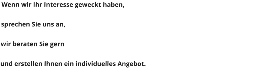 Wenn wir Ihr Interesse geweckt haben,  sprechen Sie uns an,  wir beraten Sie gern  und erstellen Ihnen ein individuelles Angebot.