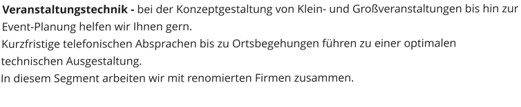 Veranstaltungstechnik - bei der Konzeptgestaltung von Klein- und Groveranstaltungen bis hin zur Event-Planung helfen wir Ihnen gern.  Kurzfristige telefonischen Absprachen bis zu Ortsbegehungen fhren zu einer optimalen technischen Ausgestaltung. In diesem Segment arbeiten wir mit renomierten Firmen zusammen.